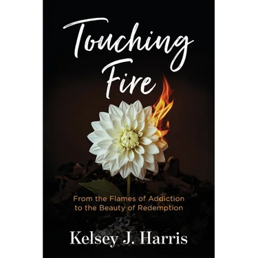 Touching Fire: From the Flames of Addiction to the Beauty of Redemption