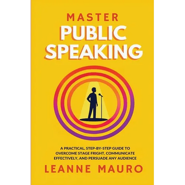 Master Public Speaking: A practical, step-by-step guide to Overcome Stage Fright, Communicate Effectively, and Persuade any Audience.