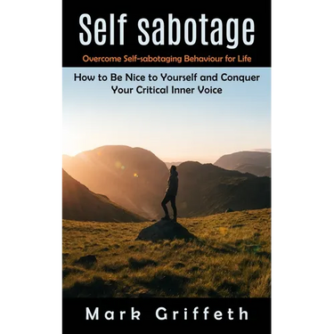 Self Sabotage: Overcome Self-sabotaging Behaviour for Life (How to Be Nice to Yourself and Conquer Your Critical Inner Voice)