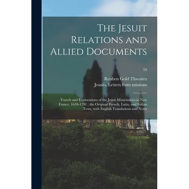 The Jesuit Relations and Allied Documents: Travels and Explorations of the Jesuit Missionaries in New France, 1610-1791; the Original French, Latin, a