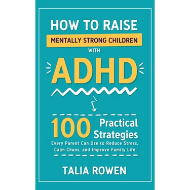 How to Raise Mentally Strong Children With ADHD: 100 Practical Strategies Every Parent Can Use to Reduce Stress, Calm Chaos, and Improve Family Life