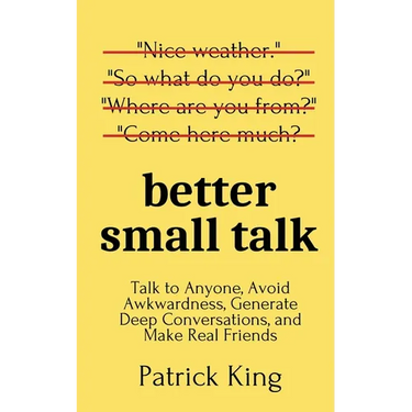 Better Small Talk: Talk to Anyone, Avoid Awkwardness, Generate Deep Conversations, and Make Real Friends