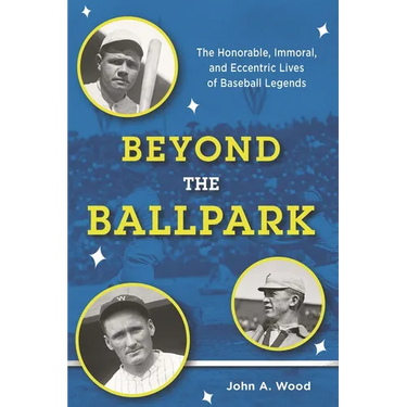 Beyond the Ballpark: The Honorable, Immoral, and Eccentric Lives of Baseball Legends