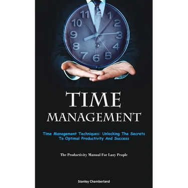 Time Management: Time Management Techniques: Unlocking The Secrets To Optimal Productivity And Success (The Productivity Manual For Lazy People)