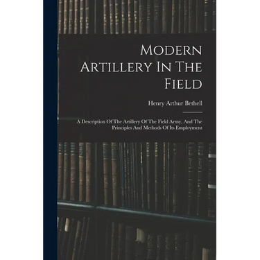 Modern Artillery In The Field: A Description Of The Artillery Of The Field Army, And The Principles And Methods Of Its Employment
