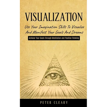 Visualization: Use Your Imagination Skills to Visualize and Manifest Your Goals and Dreams (Achieve Your Goals Through Meditation and Positive Thinkin