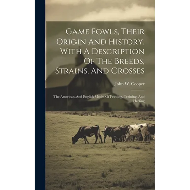 Game Fowls, Their Origin And History, With A Description Of The Breeds, Strains, And Crosses: The American And English Modes Of Feeding, Training, And