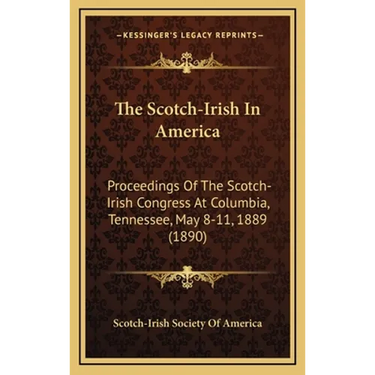 The Scotch-Irish In America: Proceedings Of The Scotch-Irish Congress At Columbia, Tennessee, May 8-11, 1889 (1890)