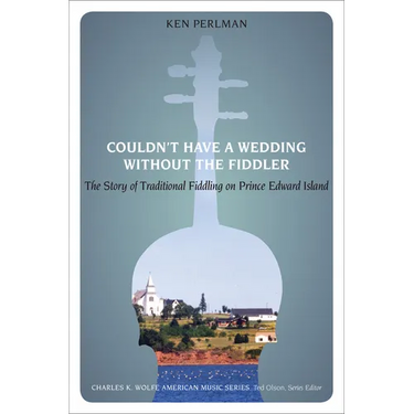 Couldn't Have a Wedding Without the Fiddler: The Story of Traditional Fiddling on Prince Edward Island