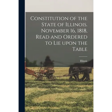 Constitution of the State of Illinois. November 16, 1818, Read and Ordered to Lie Upon the Table