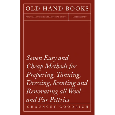 Seven Easy and Cheap Methods for Preparing, Tanning, Dressing, Scenting and Renovating all Wool and Fur Peltries: Also all Fine Leather as Adapted to