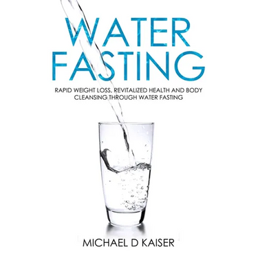 Water Fasting: Rapid Weight Loss, Revitalized Health and Body Cleansing Through Water Fasting