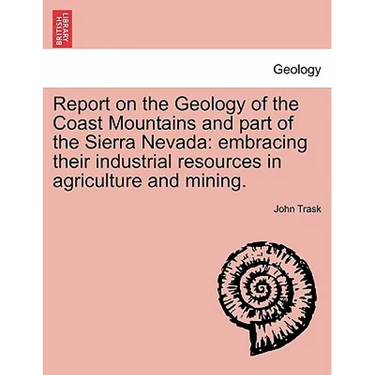 Report on the Geology of the Coast Mountains and Part of the Sierra Nevada: Embracing Their Industrial Resources in Agriculture and Mining.