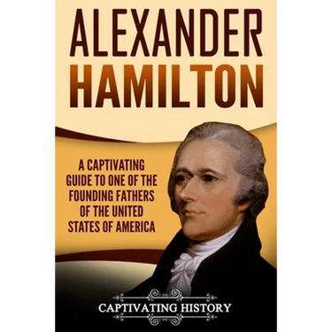 Alexander Hamilton: A Captivating Guide to One of the Founding Fathers of the United States of America