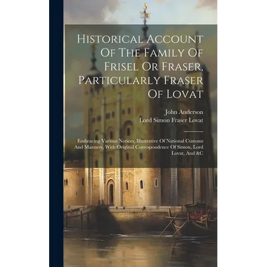 Historical Account Of The Family Of Frisel Or Fraser, Particularly Fraser Of Lovat: Embracing Various Notices, Illustrative Of National Customs And Ma