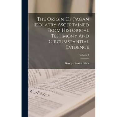 The Origin Of Pagan Idolatry Ascertained From Historical Testimony And Circumstantial Evidence; Volume 1
