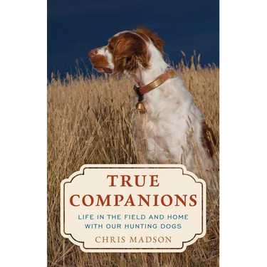 True Companions: Life in the Field and Home with Our Hunting Dogs