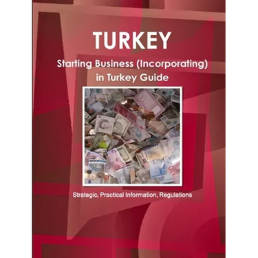 Turkey: Starting Business (Incorporating) in Turkey Guide - Strategic, Practical Information, Regulationsc
