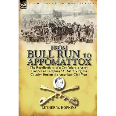 From Bull Run to Appomattox: the Recollections of a Confederate Army Trooper of Company 'A, ' Sixth Virginia Cavalry During the American Civil War