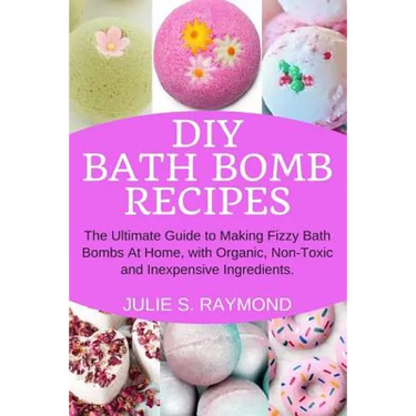 DIY Bath Bomb Recipes: The Ultimate Guide to Making Fizzy Bath Bombs At Home, with Organic, Non-Toxic and Inexpensive Ingredients