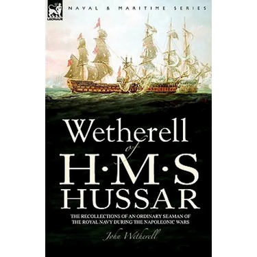 Wetherell of H. M. S. Hussar the Recollections of an Ordinary Seaman of the Royal Navy During the Napoleonic Wars