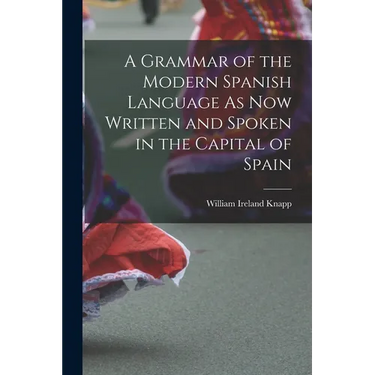 A Grammar of the Modern Spanish Language As Now Written and Spoken in the Capital of Spain