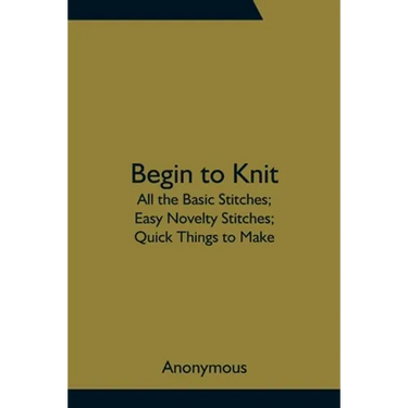 Begin To Knit; All The Basic Stitches; Easy Novelty Stitches; Quick Things To Make