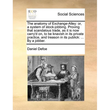 The Anatomy of Exchange-Alley: Or, a System of Stock-Jobbing. Proving That Scandalous Trade, as It Is Now Carry'd On, to Be Knavish in Its Private Pr