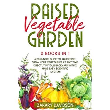 Raised Vegetable Garden: 2 Books in 1: A Beginners Guide to Gardening. Grow your vegetables at any time, directly in your backyard with 2 Made