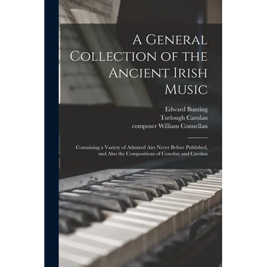 A General Collection of the Ancient Irish Music: Containing a Variety of Admired Airs Never Before Published, and Also the Compositions of Conolan and