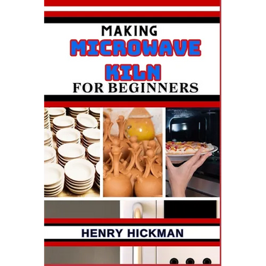 Making Microwave Kiln for Beginners: Practical Knowledge Guide On Skills, Techniques And Pattern To Understand, Master & Explore The Process Of Microw