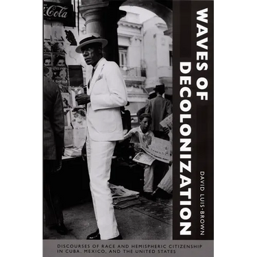 Waves of Decolonization: Discourses of Race and Hemispheric Citizenship in Cuba, Mexico, and the United States