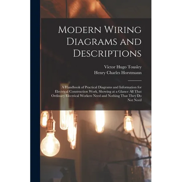 Modern Wiring Diagrams and Descriptions: A Handbook of Practical Diagrams and Information for Electrical Construction Work, Showing at a Glance All Th