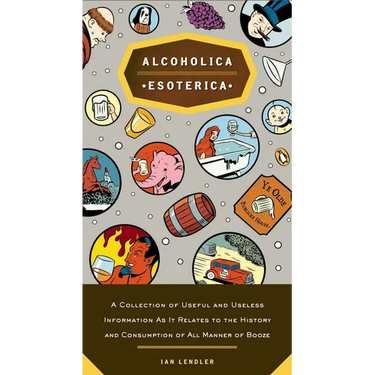 Alcoholica Esoterica: A Collection of Useful and Useless Information As It Relates to the History and Consumption of All Manner of Booze