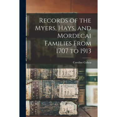 Records of the Myers, Hays, and Mordecai Families From 1707 to 1913
