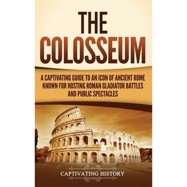 The Colosseum: A Captivating Guide to an Icon of Ancient Rome Known for Hosting Roman Gladiator Battles and Public Spectacles