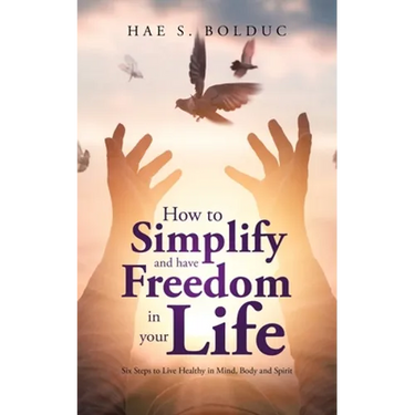 How to Simplify and Have Freedom in Your Life: Six Steps to Live Healthy in Mind, Body and Spirit