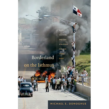 Borderland on the Isthmus: Race, Culture, and the Struggle for the Canal Zone