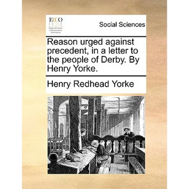 Reason Urged Against Precedent, in a Letter to the People of Derby. by Henry Yorke.