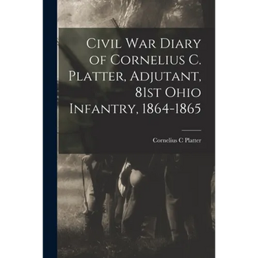 Civil War Diary of Cornelius C. Platter, Adjutant, 81st Ohio Infantry, 1864-1865