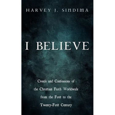 I Believe: Creeds and Confessions of the Christian Faith Worldwide from the First to the Twenty-First Century
