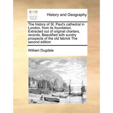 The History of St. Paul's Cathedral in London, from Its Foundation. Extracted Out of Original Charters, Records, Beautified with Sundry Prospects of t