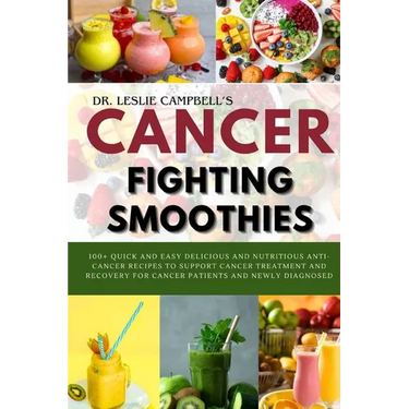 Cancer-Fighting Smoothies: 100+ Quick and Easy Delicious and Nutritious Anti-Cancer Recipes to Support Cancer Treatment and Recovery for Cancer P