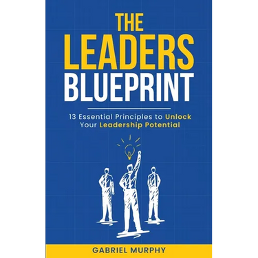 The Leaders Blueprint: 13 Essential Principles to Unlock Your Leadership Potential