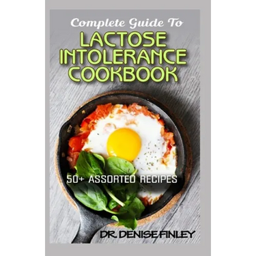 Complete Guide To Lactose Intolerance Cookbook: 50+ Homemade, Assorted and Easy to prepare recipes for managing and curing Lactose Intolerance!
