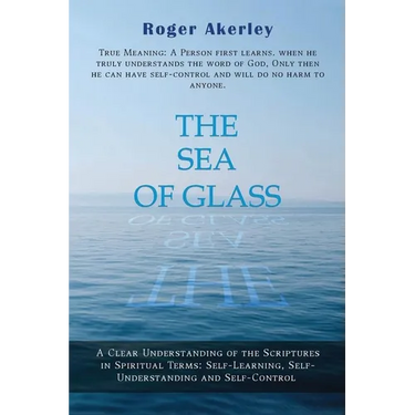 The Sea of Glass: A Clear Understanding of the Scriptures in Spiritual Terms: Self- Learning, Self-Understanding and Self-Control