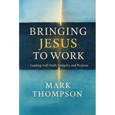 Bringing Jesus to Work: Leading with Faith, Integrity, and Purpose