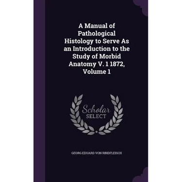 A Manual of Pathological Histology to Serve As an Introduction to the Study of Morbid Anatomy V. 1 1872, Volume 1