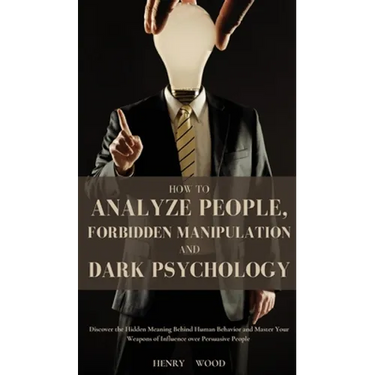 How to Analyze People, Forbidden Manipulation and Dark Psychology: Discover the Hidden Meaning Behind Human Behavior and Master Your Weapons of Influe