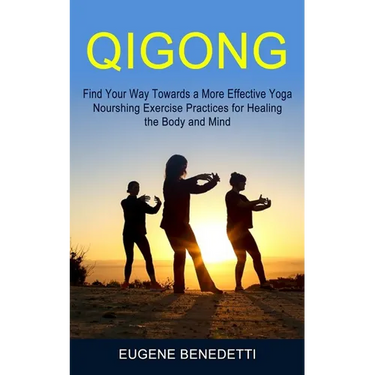 Qigong: Find Your Way Towards a More Effective Yoga (Nourshing Exercise Practices for Healing the Body and Mind)